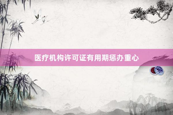 医疗机构许可证有用期惩办重心