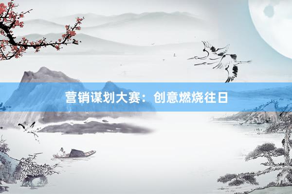 营销谋划大赛：创意燃烧往日