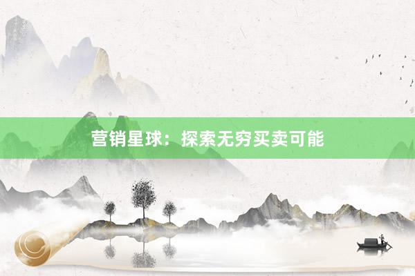 营销星球：探索无穷买卖可能